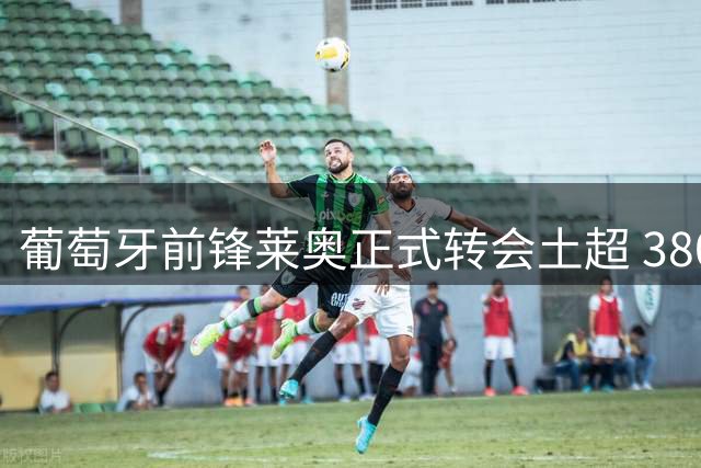 葡萄牙前锋莱奥正式转会土超 3800万欧加盟加拉塔萨雷